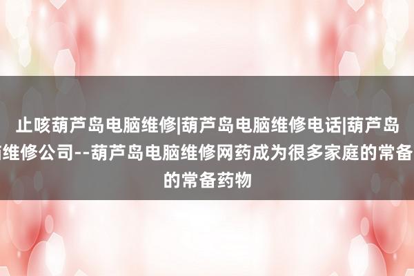 止咳葫芦岛电脑维修|葫芦岛电脑维修电话|葫芦岛电脑维修公司--葫芦岛电脑维修网药成为很多家庭的常备药物